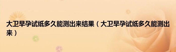 大衛(wèi)早孕試紙多久能測(cè)出來(lái)結(jié)果（大衛(wèi)早孕試紙多久能測(cè)出來(lái)）