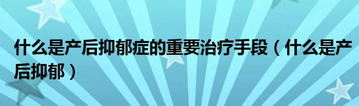 什么是產后抑郁癥的重要治療手段（什么是產后抑郁）