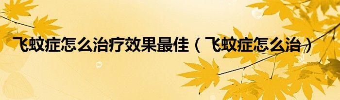 飛蚊癥怎么治療效果最佳（飛蚊癥怎么治）