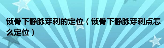 鎖骨下靜脈穿刺的定位（鎖骨下靜脈穿刺點(diǎn)怎么定位）