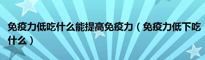 免疫力低吃什么能提高免疫力（免疫力低下吃什么）