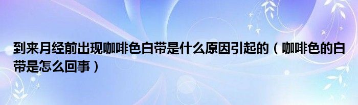 到來月經前出現咖啡色白帶是什么原因引起的（咖啡色的白帶是怎么回事）