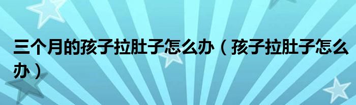 三個(gè)月的孩子拉肚子怎么辦（孩子拉肚子怎么辦）