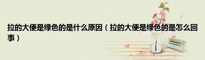 拉的大便是綠色的是什么原因（拉的大便是綠色的是怎么回事）