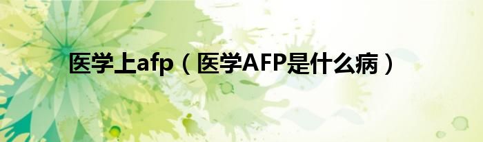 醫(yī)學(xué)上afp（醫(yī)學(xué)AFP是什么病）