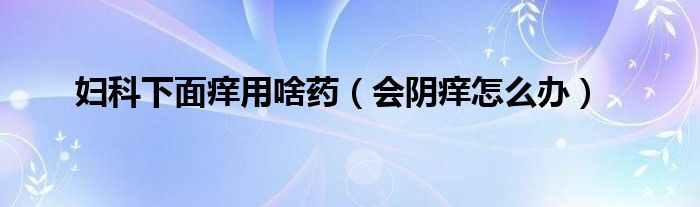 婦科下面癢用啥藥（會(huì)陰癢怎么辦）