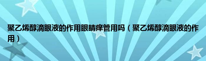 聚乙烯醇滴眼液的作用眼睛癢管用嗎（聚乙烯醇滴眼液的作用）