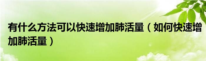 有什么方法可以快速增加肺活量（如何快速增加肺活量）