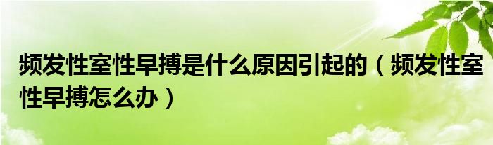 頻發(fā)性室性早搏是什么原因引起的（頻發(fā)性室性早搏怎么辦）