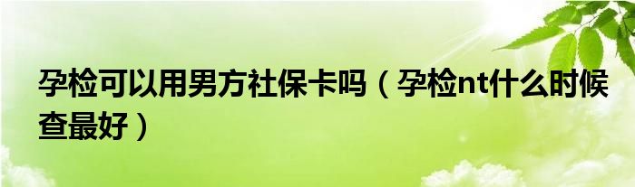 孕檢可以用男方社?？▎幔ㄔ袡znt什么時候查最好）