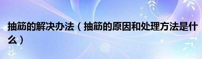 抽筋的解決辦法（抽筋的原因和處理方法是什么）