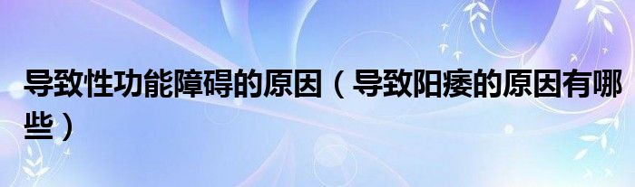 導(dǎo)致性功能障礙的原因（導(dǎo)致陽(yáng)痿的原因有哪些）