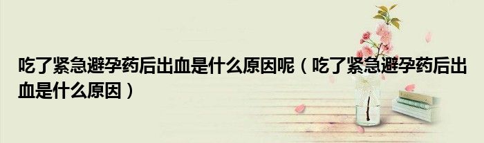 吃了緊急避孕藥后出血是什么原因呢（吃了緊急避孕藥后出血是什么原因）