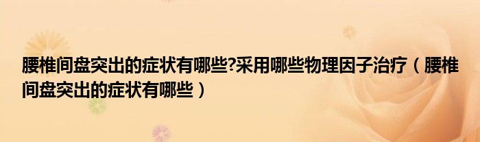 腰椎間盤突出的癥狀有哪些?采用哪些物理因子治療（腰椎間盤突出的癥狀有哪些）