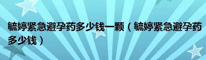 毓婷緊急避孕藥多少錢一顆（毓婷緊急避孕藥多少錢）