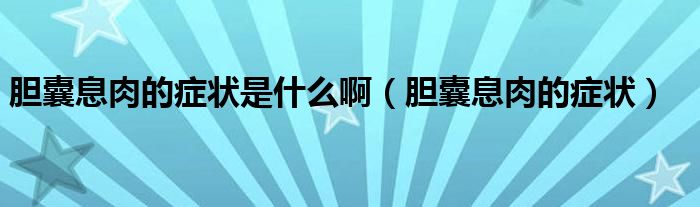 膽囊息肉的癥狀是什么?。懩蚁⑷獾陌Y狀）