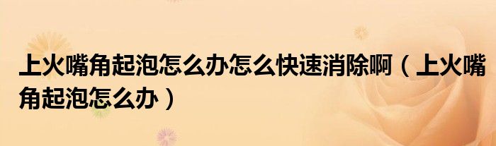 上火嘴角起泡怎么辦怎么快速消除?。ㄉ匣鹱旖瞧鹋菰趺崔k）