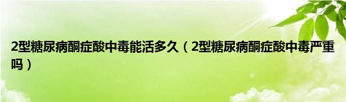 2型糖尿病酮癥酸中毒能活多久（2型糖尿病酮癥酸中毒嚴(yán)重嗎）