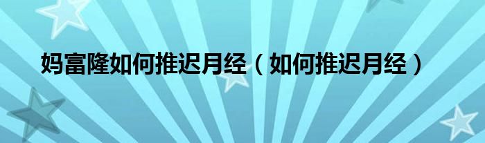 媽富隆如何推遲月經（如何推遲月經）