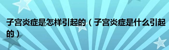 子宮炎癥是怎樣引起的（子宮炎癥是什么引起的）