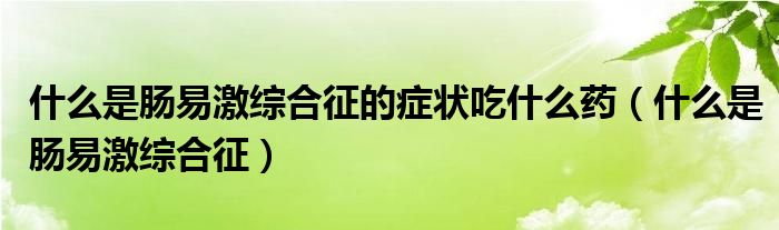 什么是腸易激綜合征的癥狀吃什么藥（什么是腸易激綜合征）