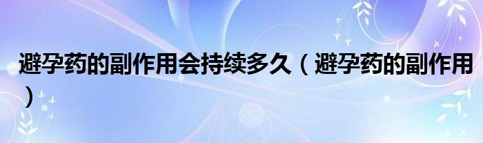 避孕藥的副作用會持續(xù)多久（避孕藥的副作用）