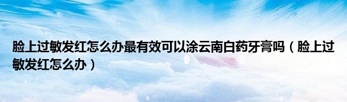 臉上過敏發(fā)紅怎么辦最有效可以涂云南白藥牙膏嗎（臉上過敏發(fā)紅怎么辦）