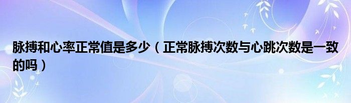 脈搏和心率正常值是多少（正常脈搏次數與心跳次數是一致的嗎）