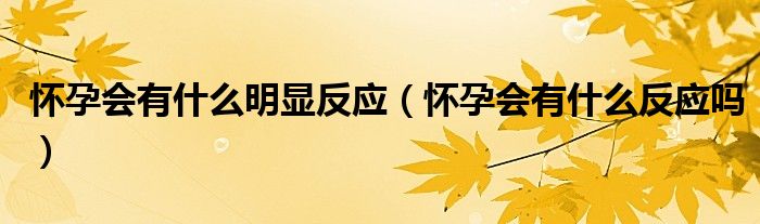 懷孕會有什么明顯反應（懷孕會有什么反應嗎）