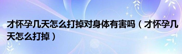 才懷孕幾天怎么打掉對(duì)身體有害嗎（才懷孕幾天怎么打掉）