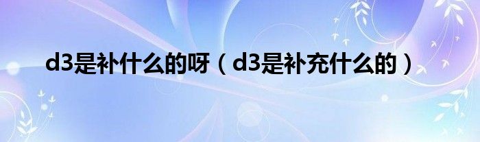 d3是補什么的呀（d3是補充什么的）