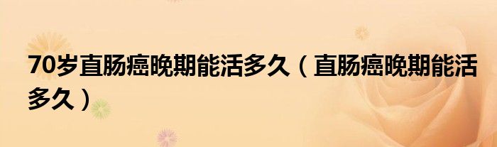 70歲直腸癌晚期能活多久（直腸癌晚期能活多久）