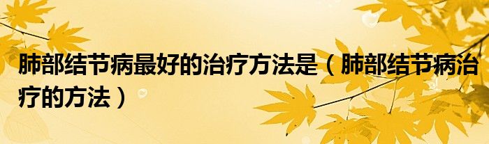 肺部結(jié)節(jié)病最好的治療方法是（肺部結(jié)節(jié)病治療的方法）