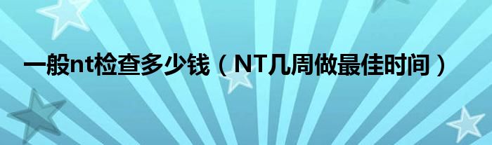 一般nt檢查多少錢（NT幾周做最佳時間）