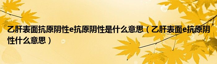 乙肝表面抗原陰性e抗原陰性是什么意思（乙肝表面e抗原陰性什么意思）