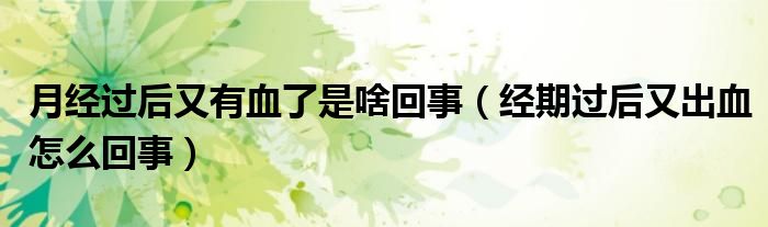 月經(jīng)過(guò)后又有血了是啥回事（經(jīng)期過(guò)后又出血怎么回事）