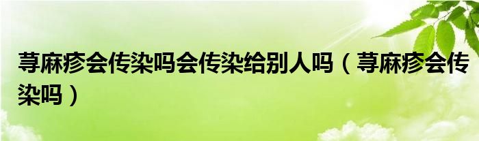 蕁麻疹會傳染嗎會傳染給別人嗎（蕁麻疹會傳染嗎）