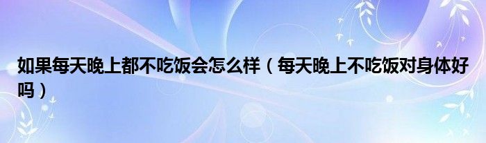 如果每天晚上都不吃飯會(huì)怎么樣（每天晚上不吃飯對身體好嗎）