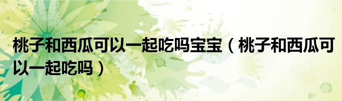 桃子和西瓜可以一起吃嗎寶寶（桃子和西瓜可以一起吃嗎）