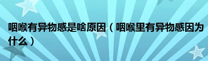 咽喉有異物感是啥原因（咽喉里有異物感因為什么）