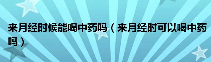 來(lái)月經(jīng)時(shí)候能喝中藥嗎（來(lái)月經(jīng)時(shí)可以喝中藥嗎）