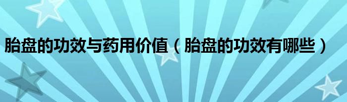 胎盤的功效與藥用價(jià)值（胎盤的功效有哪些）