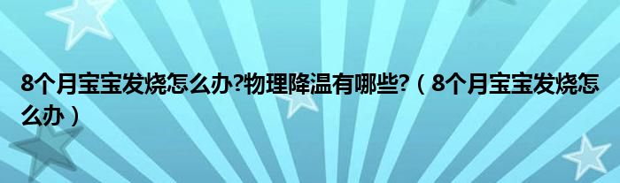 8個(gè)月寶寶發(fā)燒怎么辦?物理降溫有哪些?（8個(gè)月寶寶發(fā)燒怎么辦）