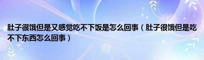 肚子很餓但是又感覺吃不下飯是怎么回事（肚子很餓但是吃不下東西怎么回事）