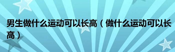 男生做什么運動可以長高（做什么運動可以長高）