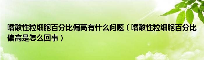 嗜酸性粒細胞百分比偏高有什么問題（嗜酸性粒細胞百分比偏高是怎么回事）