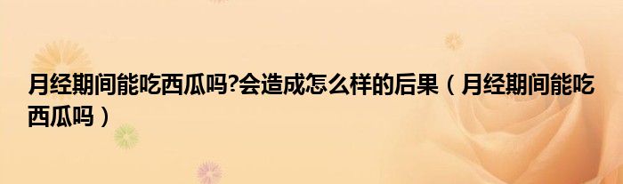 月經(jīng)期間能吃西瓜嗎?會造成怎么樣的后果（月經(jīng)期間能吃西瓜嗎）