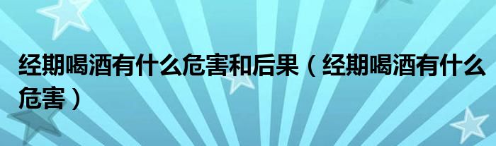 經(jīng)期喝酒有什么危害和后果（經(jīng)期喝酒有什么危害）