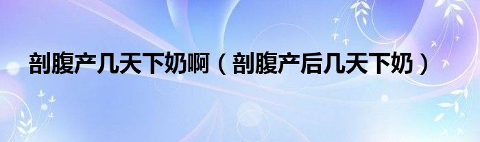 剖腹產(chǎn)幾天下奶?。ㄆ矢巩a(chǎn)后幾天下奶）