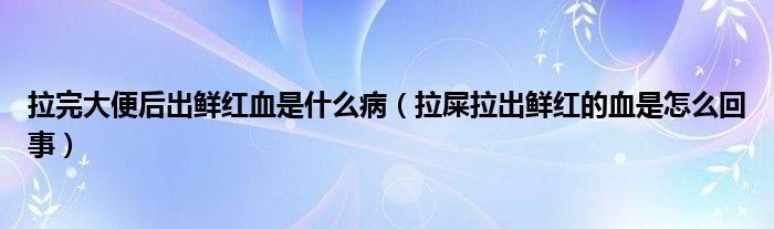 拉完大便后出鮮紅血是什么?。ɡ豪鲺r紅的血是怎么回事）